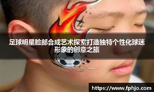 足球明星脸部合成艺术探索打造独特个性化球迷形象的创意之旅